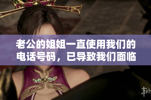 老公的姐姐一直使用我們的電話號碼，已導(dǎo)致我們面臨嚴(yán)重困擾