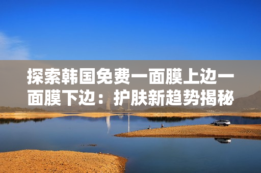 探索韓國免費一面膜上邊一面膜下邊：護膚新趨勢揭秘