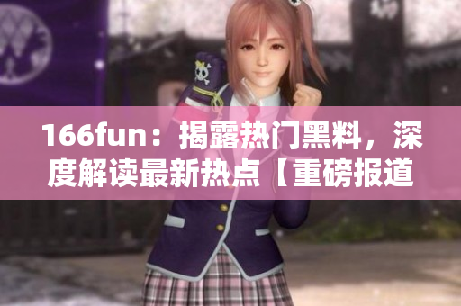 166fun：揭露熱門黑料，深度解讀最新熱點(diǎn)【重磅報(bào)道】