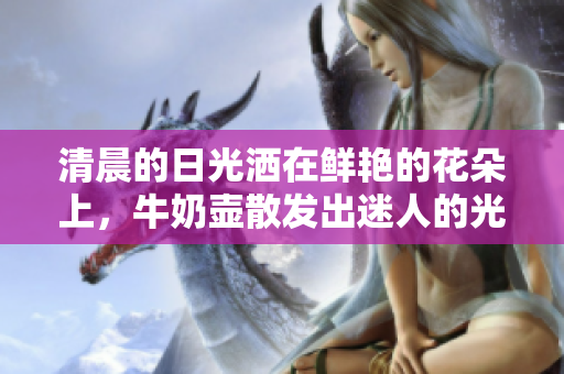 清晨的日光灑在鮮艷的花朵上，牛奶壺散發(fā)出迷人的光澤。