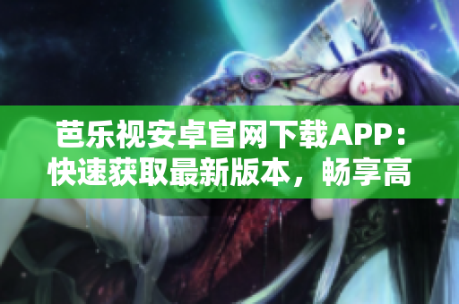 芭樂視安卓官網(wǎng)下載APP：快速獲取最新版本，暢享高清影視！