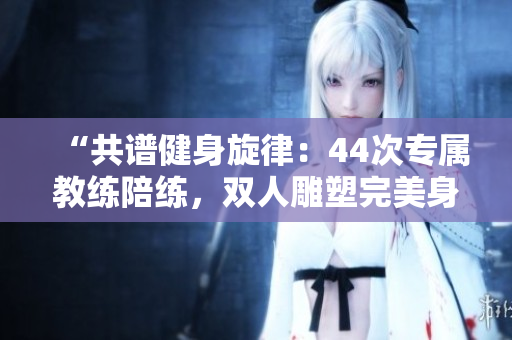 “共譜健身旋律：44次專屬教練陪練，雙人雕塑完美身形！”