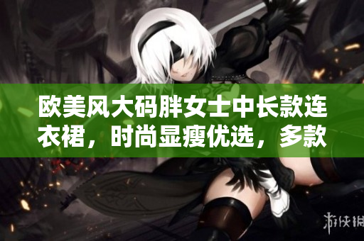 歐美風(fēng)大碼胖女士中長款連衣裙，時尚顯瘦優(yōu)選，多款選擇，展現(xiàn)自信魅力