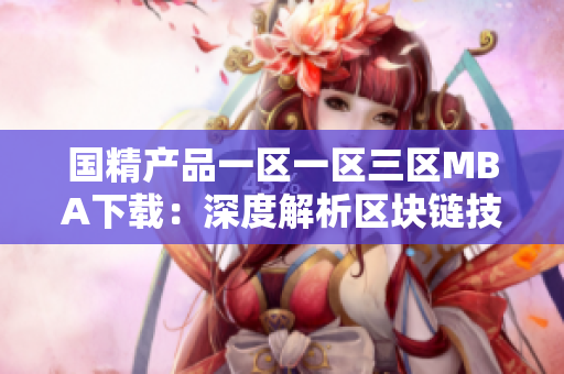 國精產(chǎn)品一區(qū)一區(qū)三區(qū)MBA下載：深度解析區(qū)塊鏈技術(shù)，提升管理技能與商業(yè)洞察