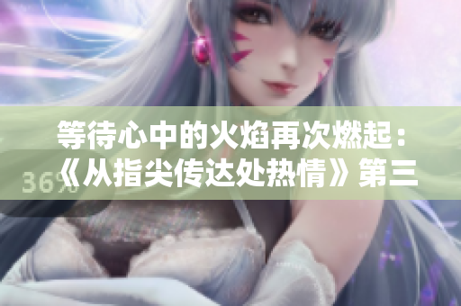 等待心中的火焰再次燃起：《從指尖傳達(dá)處熱情》第三季的精彩延續(xù)