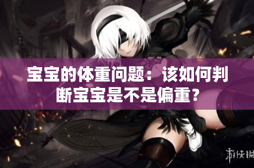 寶寶的體重問題：該如何判斷寶寶是不是偏重？