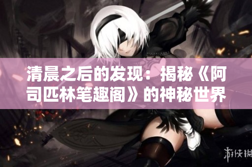 清晨之后的發(fā)現(xiàn)：揭秘《阿司匹林筆趣閣》的神秘世界