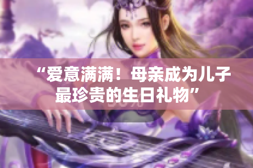 “愛意滿滿！母親成為兒子最珍貴的生日禮物”