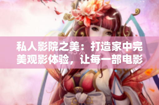 私人影院之美：打造家中完美觀影體驗(yàn)，讓每一部電影都煥發(fā)新生