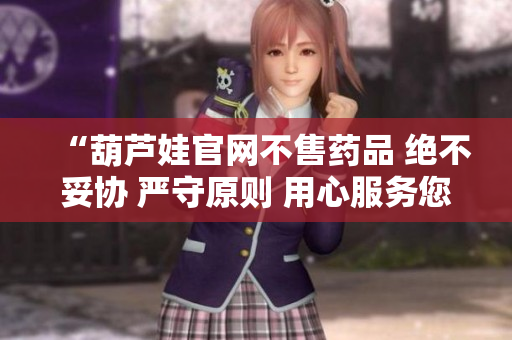 “葫蘆娃官網(wǎng)不售藥品 絕不妥協(xié) 嚴守原則 用心服務(wù)您”