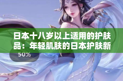 日本十八歲以上適用的護(hù)膚品：年輕肌膚的日本護(hù)膚新選擇
