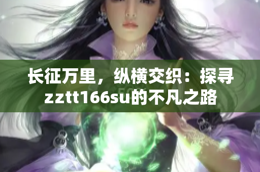 長(zhǎng)征萬(wàn)里，縱橫交織：探尋zztt166su的不凡之路