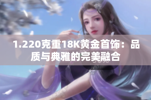 1.220克重18K黃金首飾：品質(zhì)與典雅的完美融合