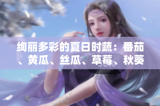 絢麗多彩的夏日時蔬：番茄、黃瓜、絲瓜、草莓、秋葵應(yīng)用大全