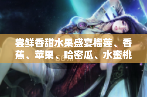 嘗鮮香甜水果盛宴榴蓮、香蕉、蘋果、哈密瓜、水蜜桃贏得青睞