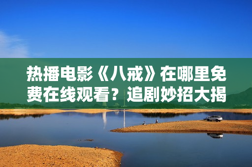 熱播電影《八戒》在哪里免費在線觀看？追劇妙招大揭秘