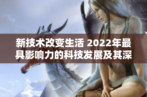 新技術(shù)改變生活 2022年最具影響力的科技發(fā)展及其深遠(yuǎn)影響