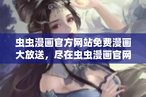 蟲(chóng)蟲(chóng)漫畫(huà)官方網(wǎng)站免費(fèi)漫畫(huà)大放送，盡在蟲(chóng)蟲(chóng)漫畫(huà)官網(wǎng)！