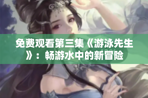 免費觀看第三集《游泳先生》：暢游水中的新冒險