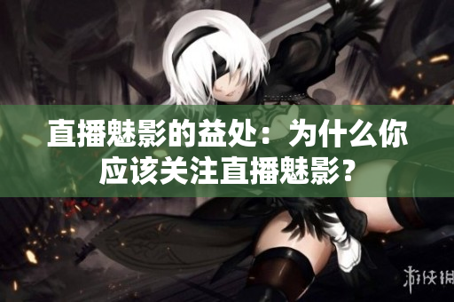直播魅影的益處：為什么你應(yīng)該關(guān)注直播魅影？