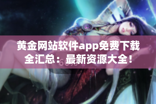 黃金網(wǎng)站軟件app免費下載全匯總：最新資源大全！