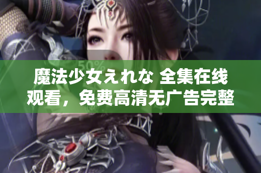 魔法少女えれな 全集在線觀看，免費(fèi)高清無廣告完整版，盡在這里！