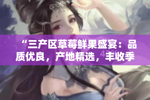 “三產(chǎn)區(qū)草莓鮮果盛宴：品質(zhì)優(yōu)良，產(chǎn)地精選，豐收季助推鄉(xiāng)村振興”