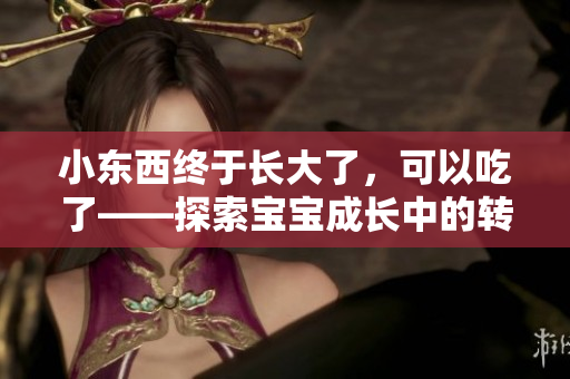 小東西終于長大了，可以吃了——探索寶寶成長中的轉(zhuǎn)折點