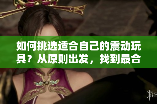 如何挑選適合自己的震動(dòng)玩具？從原則出發(fā)，找到最合適的伴侶