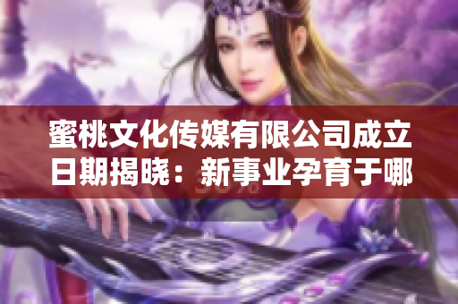 蜜桃文化傳媒有限公司成立日期揭曉：新事業(yè)孕育于哪一年？