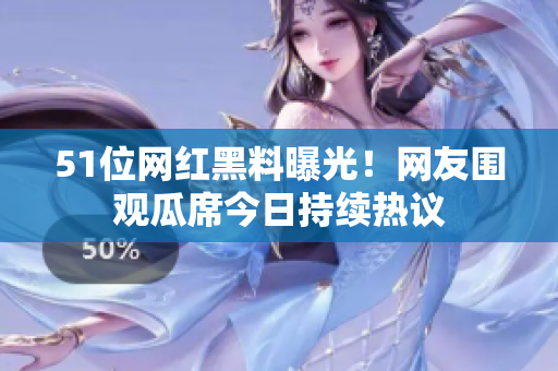 51位網(wǎng)紅黑料曝光！網(wǎng)友圍觀瓜席今日持續(xù)熱議