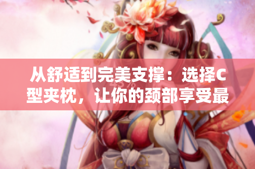 從舒適到完美支撐：選擇C型夾枕，讓你的頸部享受最佳護理