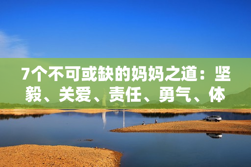 7個(gè)不可或缺的媽媽之道：堅(jiān)毅、關(guān)愛、責(zé)任、勇氣、體貼、教導(dǎo)與寬容