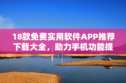 18款免費(fèi)實(shí)用軟件APP推薦下載大全，助力手機(jī)功能提升