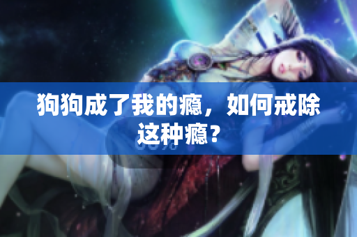 狗狗成了我的癮，如何戒除這種癮？
