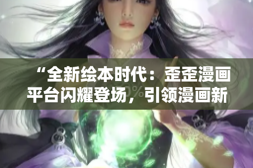 “全新繪本時(shí)代：歪歪漫畫平臺(tái)閃耀登場(chǎng)，引領(lǐng)漫畫新風(fēng)潮！”