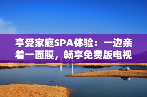 享受家庭SPA體驗：一邊親著一面膜，暢享免費版電視！
