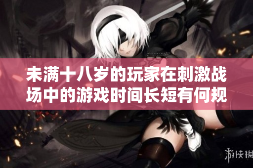 未滿十八歲的玩家在刺激戰(zhàn)場(chǎng)中的游戲時(shí)間長(zhǎng)短有何規(guī)定？