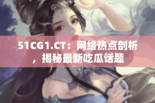 51CG1.CT：網(wǎng)絡(luò)熱點(diǎn)剖析，揭秘最新吃瓜話題