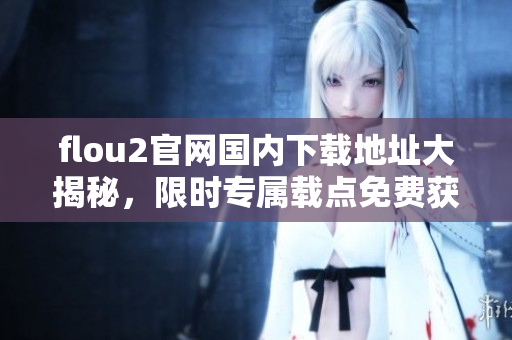 flou2官網(wǎng)國內下載地址大揭秘，限時專屬載點免費獲取