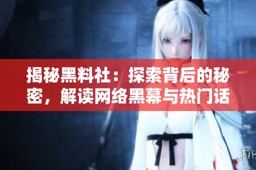 揭秘黑料社：探索背后的秘密，解讀網(wǎng)絡(luò)黑幕與熱門話題