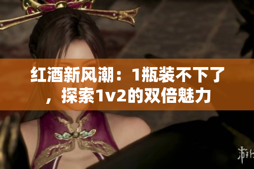 紅酒新風(fēng)潮：1瓶裝不下了，探索1v2的雙倍魅力