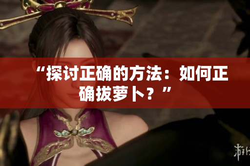 “探討正確的方法：如何正確拔蘿卜？”