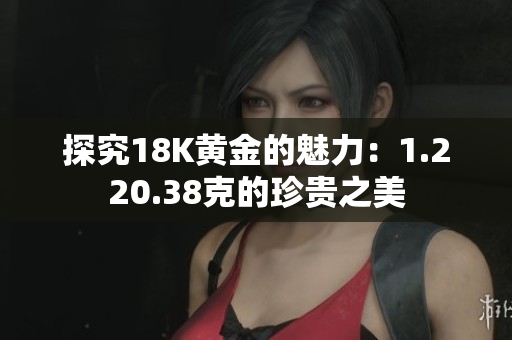 探究18K黃金的魅力：1.220.38克的珍貴之美