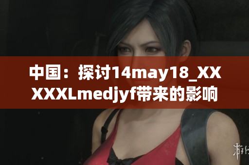 中國(guó)：探討14may18_XXXXXLmedjyf帶來的影響與挑戰(zhàn)