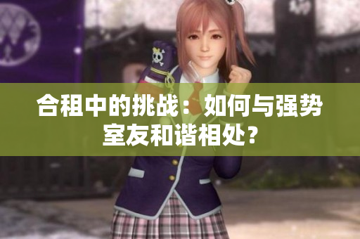 合租中的挑戰(zhàn)：如何與強(qiáng)勢(shì)室友和諧相處？