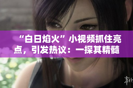 “白日焰火”小視頻抓住亮點(diǎn)，引發(fā)熱議：一探其精髓