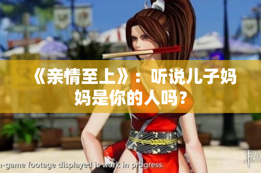 《親情至上》：聽說兒子媽媽是你的人嗎？