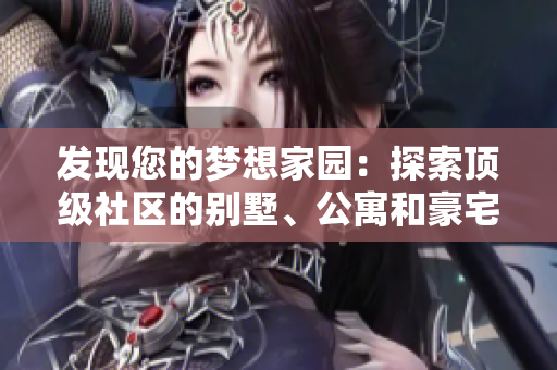 發(fā)現(xiàn)您的夢(mèng)想家園：探索頂級(jí)社區(qū)的別墅、公寓和豪宅