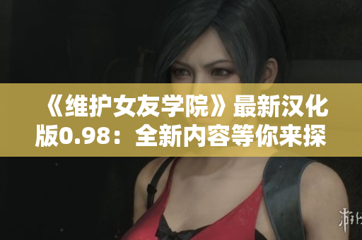 《維護女友學院》最新漢化版0.98：全新內(nèi)容等你來探索